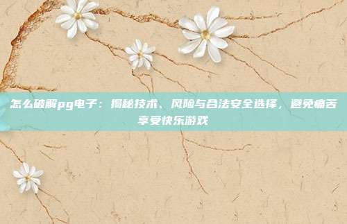 怎么破解pg电子：揭秘技术、风险与合法安全选择，避免痛苦享受快乐游戏