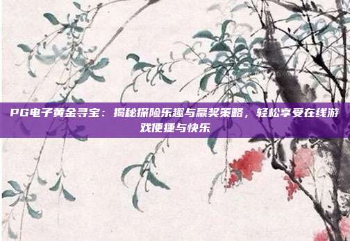 PG电子黄金寻宝：揭秘探险乐趣与赢奖策略，轻松享受在线游戏便捷与快乐