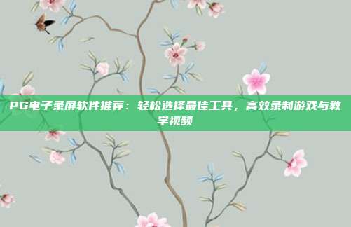 PG电子录屏软件推荐：轻松选择最佳工具，高效录制游戏与教学视频