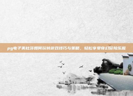 pg电子美杜莎如何玩转游戏技巧与策略，轻松享受奇幻冒险乐趣
