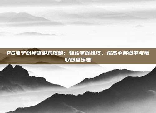 PG电子财神喵游戏攻略：轻松掌握技巧，提高中奖概率与赢取财富乐趣