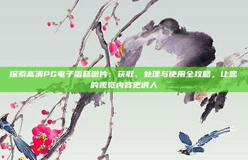 探索高清PG电子蛋糕图片：获取、处理与使用全攻略，让您的视觉内容更诱人