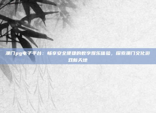澳门pg电子平台：畅享安全便捷的数字娱乐体验，探索澳门文化游戏新天地