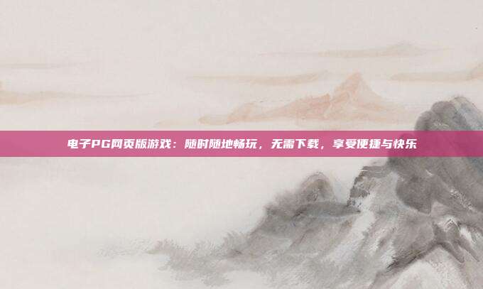 电子PG网页版游戏：随时随地畅玩，无需下载，享受便捷与快乐