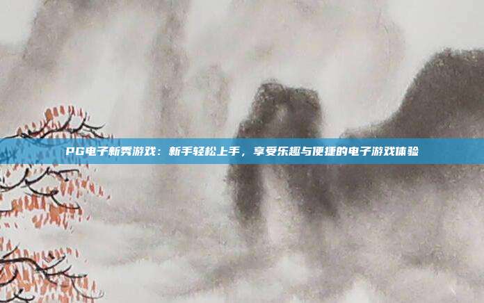 PG电子新秀游戏：新手轻松上手，享受乐趣与便捷的电子游戏体验
