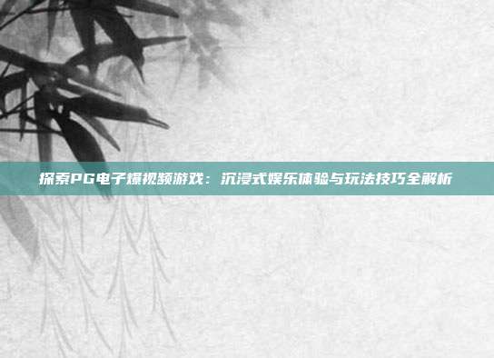 探索PG电子爆视频游戏：沉浸式娱乐体验与玩法技巧全解析