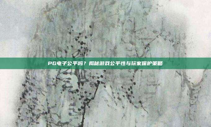 PG电子公平吗？揭秘游戏公平性与玩家保护策略