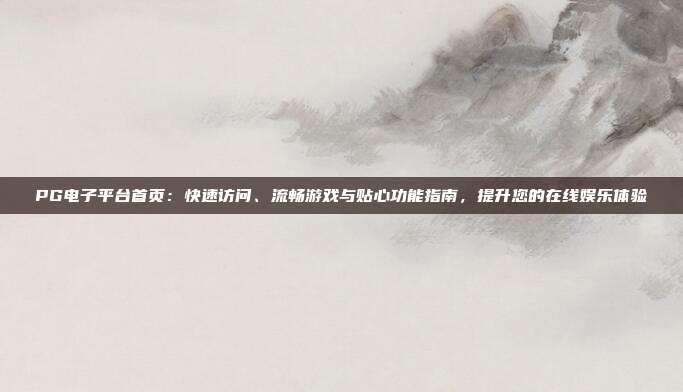 PG电子平台首页：快速访问、流畅游戏与贴心功能指南，提升您的在线娱乐体验
