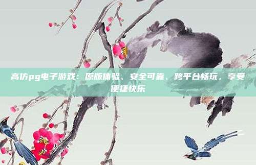 高仿pg电子游戏:原版体验、安全可靠、跨平台畅玩,享受便捷快乐