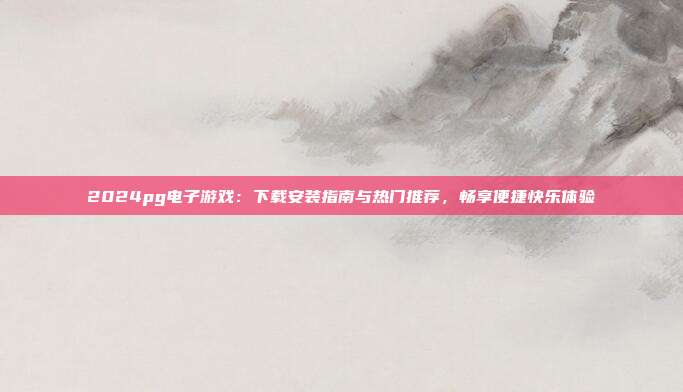 2024pg电子游戏：下载安装指南与热门推荐，畅享便捷快乐体验