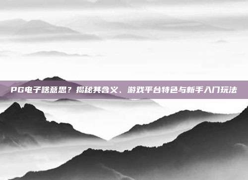 PG电子啥意思？揭秘其含义、游戏平台特色与新手入门玩法