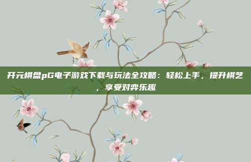 开元棋盘pG电子游戏下载与玩法全攻略：轻松上手，提升棋艺，享受对弈乐趣
