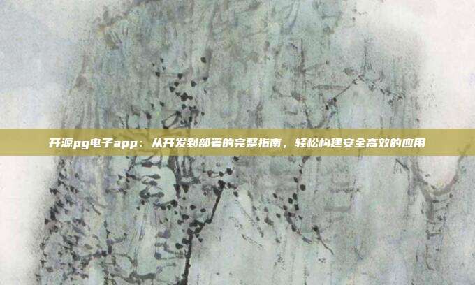 开源pg电子app：从开发到部署的完整指南，轻松构建安全高效的应用
