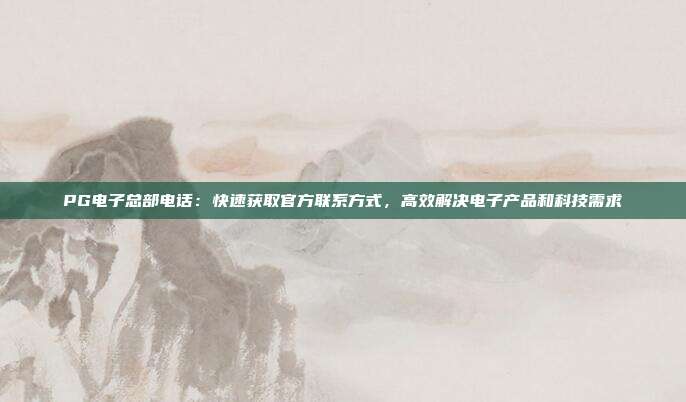 PG电子总部电话：快速获取官方联系方式，高效解决电子产品和科技需求