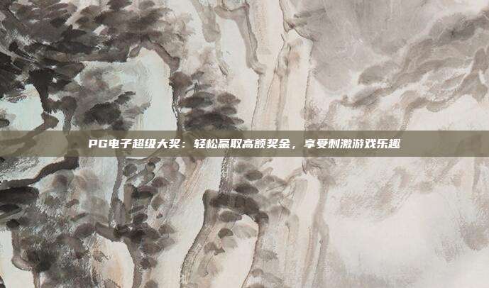 PG电子超级大奖：轻松赢取高额奖金，享受刺激游戏乐趣
