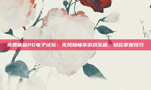 免费体验PG电子试玩：无风险畅享游戏乐趣，轻松掌握技巧