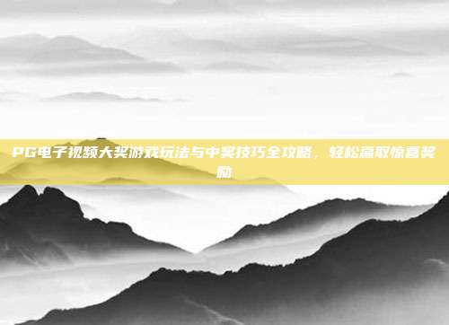 PG电子视频大奖游戏玩法与中奖技巧全攻略，轻松赢取惊喜奖励