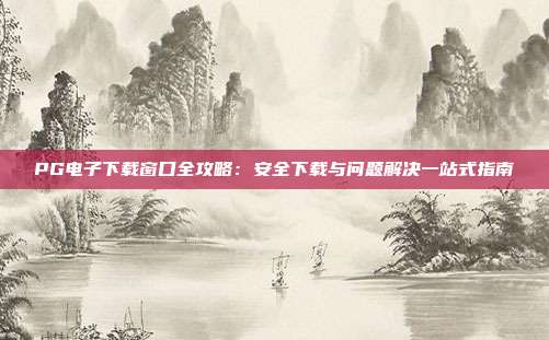 PG电子下载窗口全攻略:安全下载与问题解决一站式指南