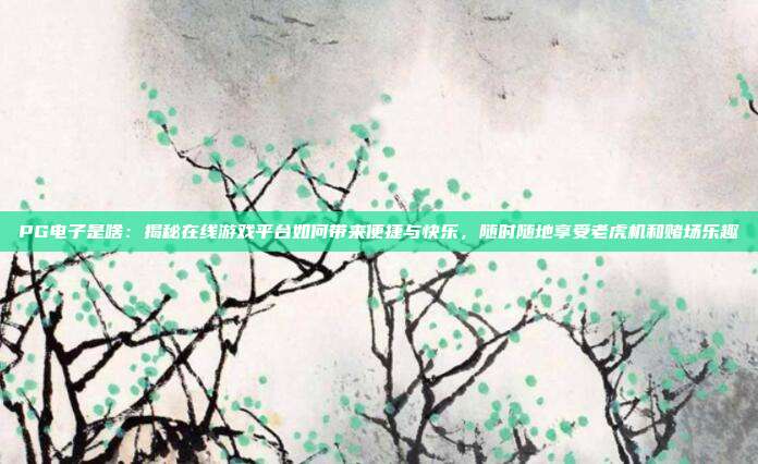 PG电子是啥：揭秘在线游戏平台如何带来便捷与快乐，随时随地享受老虎机和赌场乐趣