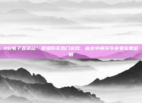 PG电子直销站：便捷购买热门游戏，省去中间环节享受实惠价格