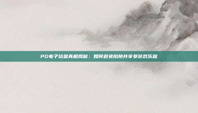PG电子坑爹真相揭秘：如何避免陷阱并享受游戏乐趣