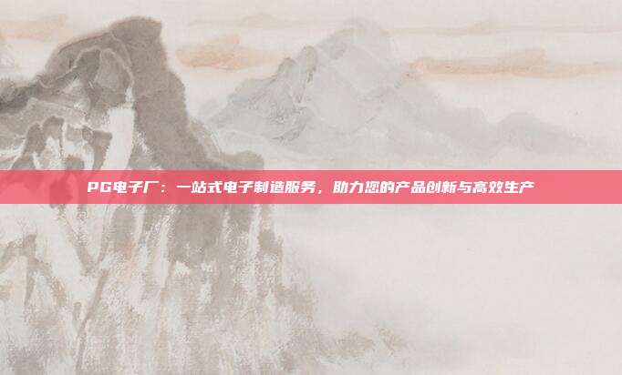 PG电子厂：一站式电子制造服务，助力您的产品创新与高效生产