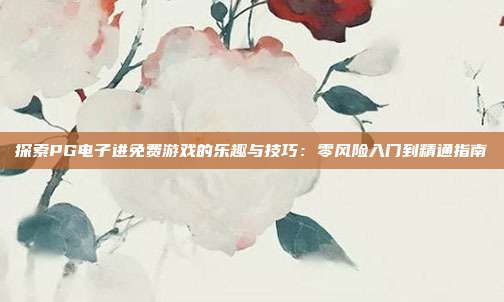 探索PG电子进免费游戏的乐趣与技巧：零风险入门到精通指南