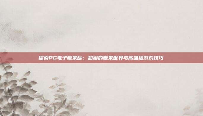 探索PG电子糖果罐:甜蜜的糖果世界与高回报游戏技巧