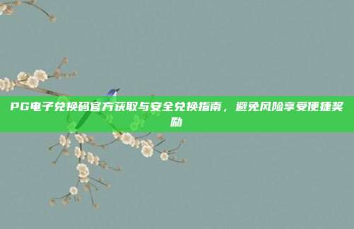 PG电子兑换码官方获取与安全兑换指南，避免风险享受便捷奖励