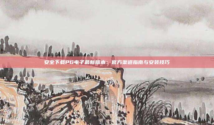 安全下载PG电子最新版本：官方渠道指南与安装技巧