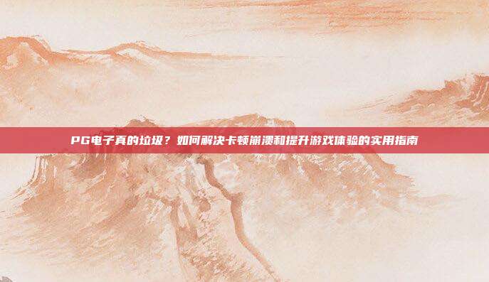 PG电子真的垃圾？如何解决卡顿崩溃和提升游戏体验的实用指南