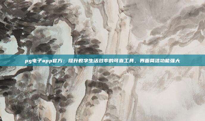 pg电子app官方：提升数字生活效率的可靠工具，界面简洁功能强大
