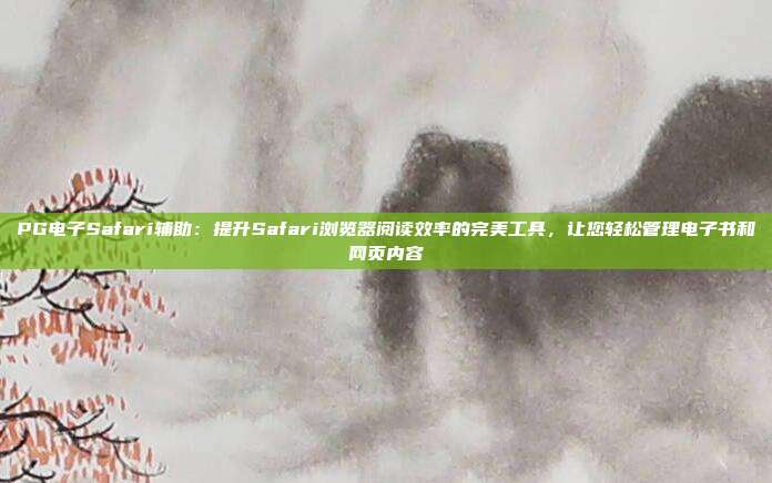 PG电子Safari辅助：提升Safari浏览器阅读效率的完美工具，让您轻松管理电子书和网页内容