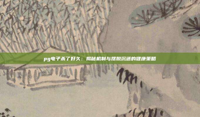 pg电子杀了好久：揭秘机制与摆脱沉迷的健康策略