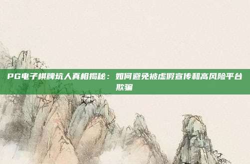 PG电子棋牌坑人真相揭秘：如何避免被虚假宣传和高风险平台欺骗