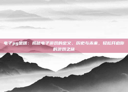 电子pg是啥：揭秘电子游戏的定义、历史与未来，轻松开启你的游戏之旅
