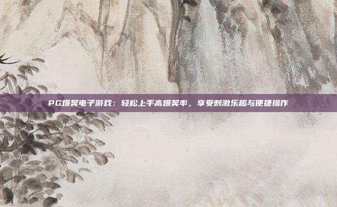PG爆奖电子游戏：轻松上手高爆奖率，享受刺激乐趣与便捷操作
