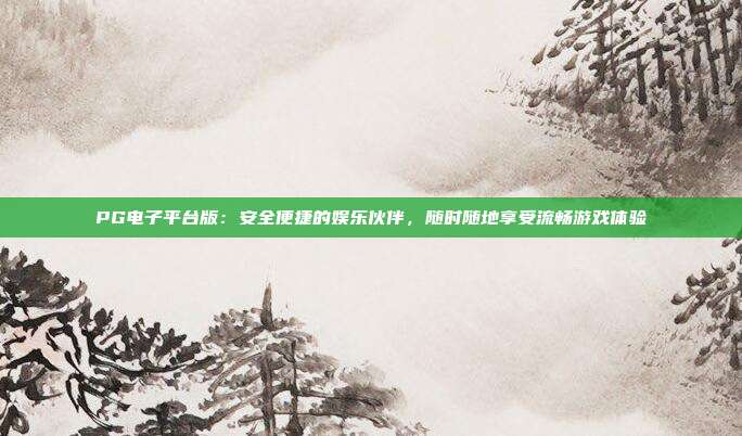 PG电子平台版：安全便捷的娱乐伙伴，随时随地享受流畅游戏体验