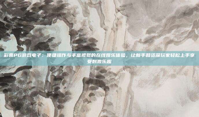 彩票PG游戏电子：便捷操作与丰富视觉的在线娱乐体验，让新手和资深玩家轻松上手享受刺激乐趣