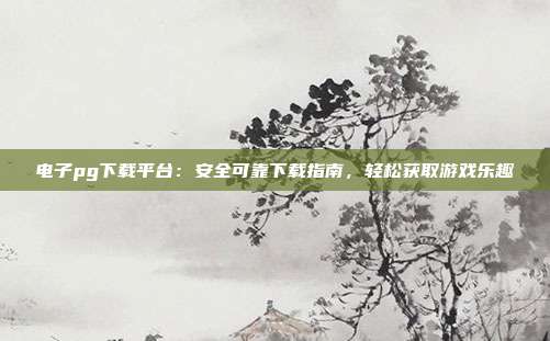 电子pg下载平台：安全可靠下载指南，轻松获取游戏乐趣