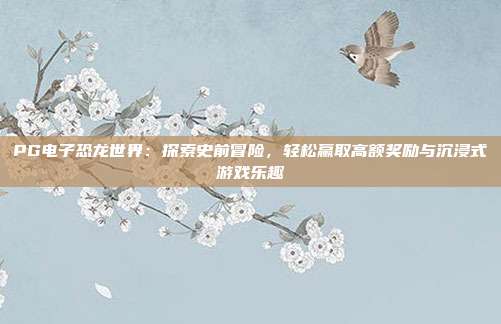 PG电子恐龙世界：探索史前冒险，轻松赢取高额奖励与沉浸式游戏乐趣