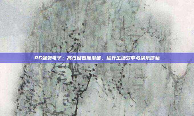 PG强袭电子：高性能智能设备，提升生活效率与娱乐体验
