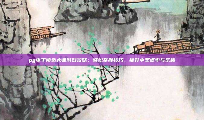 pg电子铸造大师游戏攻略：轻松掌握技巧，提升中奖概率与乐趣