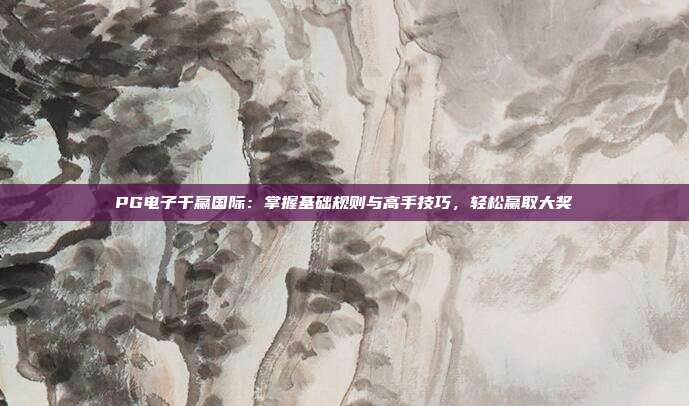 PG电子千赢国际：掌握基础规则与高手技巧，轻松赢取大奖