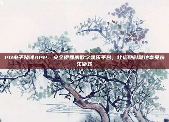 PG电子赌钱APP：安全便捷的数字娱乐平台，让您随时随地享受快乐游戏