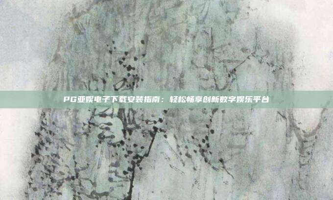 PG亚娱电子下载安装指南：轻松畅享创新数字娱乐平台