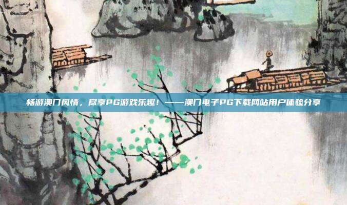 畅游澳门风情,尽享PG游戏乐趣!——澳门电子PG下载网站用户体验分享