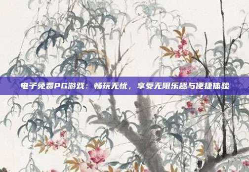 电子免费PG游戏：畅玩无忧，享受无限乐趣与便捷体验