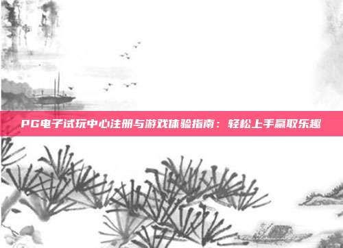 PG电子试玩中心注册与游戏体验指南:轻松上手赢取乐趣