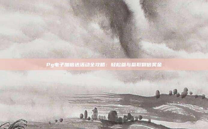 Pg电子加倍送活动全攻略:轻松参与赢取翻倍奖金